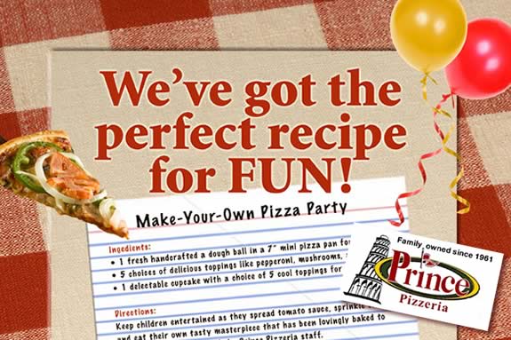 Have great family fun at Prince Pizzeria in Saugus Massachusetts. The Best Pizzeria of Boston's North Shore. Plan a fundraiser, family function even a Make-it-Yourself Prince Pizza Party. Find good family fun at Prince Pizzeria. Make it Yourself Prince Pizza Party at Prince Pizzeria