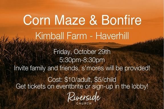 Kimball Farm Corn Maze and Bonfire presented by the Riverside Church. Kimball Farm Corn Maze and Bonfire presented by the Riverside Church.